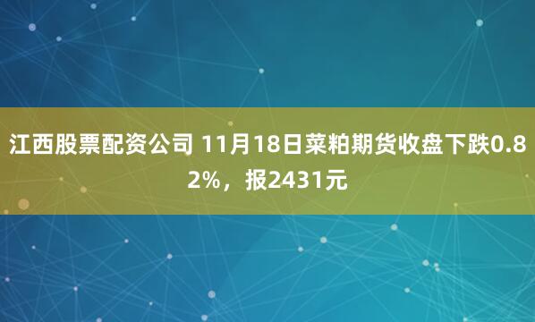 江西股票配资公司 11月18日菜粕期货收盘下跌0.82%，报2431元