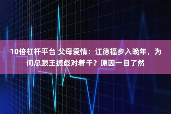 10倍杠杆平台 父母爱情：江德福步入晚年，为何总跟王振彪对着干？原因一目了然