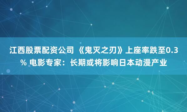 江西股票配资公司 《鬼灭之刃》上座率跌至0.3% 电影专家：长期或将影响日本动漫产业