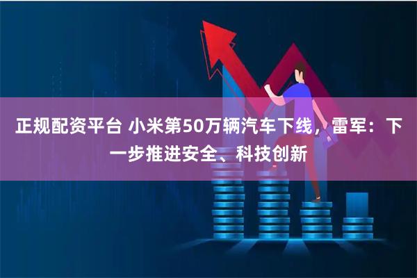 正规配资平台 小米第50万辆汽车下线，雷军：下一步推进安全、科技创新
