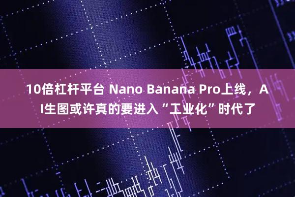 10倍杠杆平台 Nano Banana Pro上线，AI生图或许真的要进入“工业化”时代了