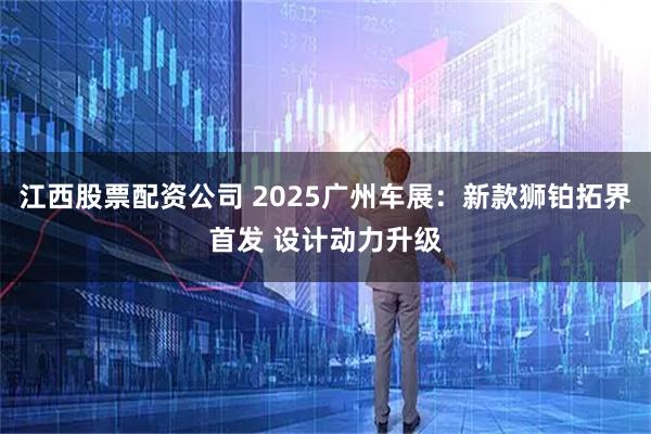 江西股票配资公司 2025广州车展：新款狮铂拓界首发 设计动力升级