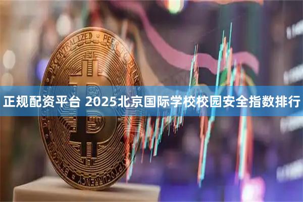 正规配资平台 2025北京国际学校校园安全指数排行