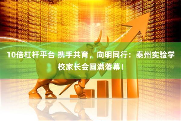 10倍杠杆平台 携手共育，向明同行：泰州实验学校家长会圆满落幕！
