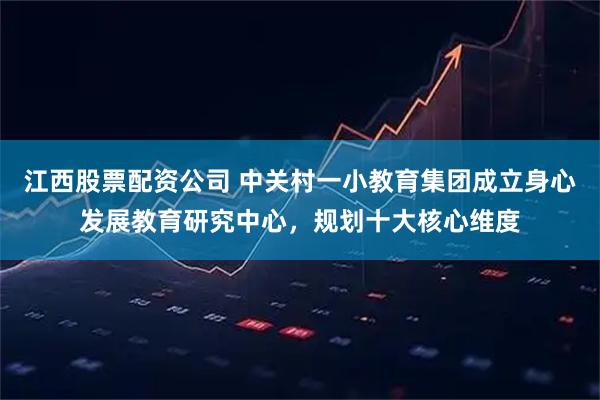 江西股票配资公司 中关村一小教育集团成立身心发展教育研究中心，规划十大核心维度