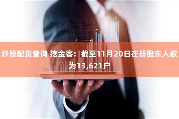炒股配资查询 挖金客：截至11月20日在册股东人数为13,621户