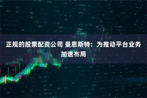 正规的股票配资公司 曼恩斯特：为推动平台业务加速布局