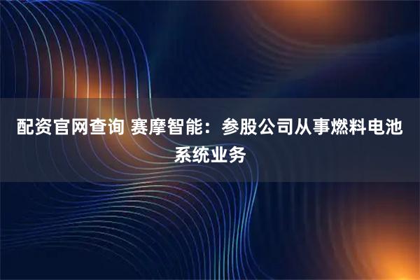 配资官网查询 赛摩智能：参股公司从事燃料电池系统业务