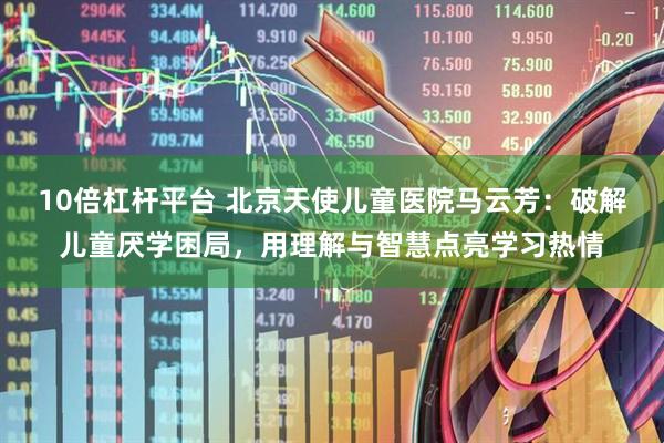 10倍杠杆平台 北京天使儿童医院马云芳：破解儿童厌学困局，用理解与智慧点亮学习热情