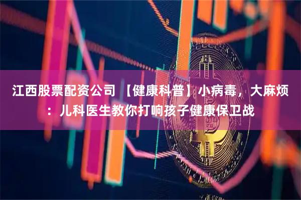 江西股票配资公司 【健康科普】小病毒，大麻烦：儿科医生教你打响孩子健康保卫战