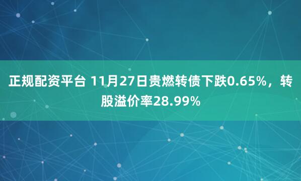 正规配资平台 11月27日贵燃转债下跌0.65%，转股溢价率28.99%
