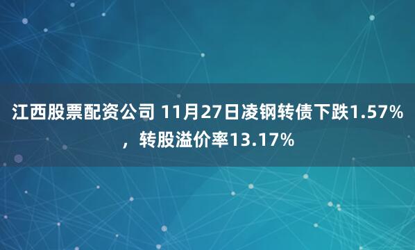 江西股票配资公司 11月27日凌钢转债下跌1.57%，转股溢价率13.17%