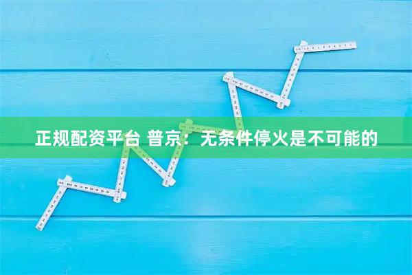 正规配资平台 普京：无条件停火是不可能的