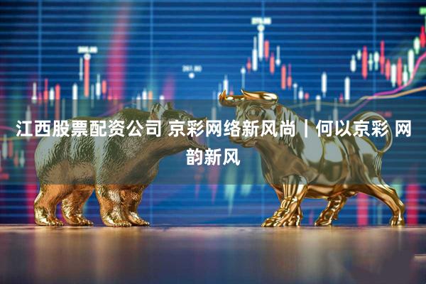 江西股票配资公司 京彩网络新风尚｜何以京彩 网韵新风