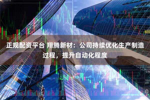 正规配资平台 翔腾新材：公司持续优化生产制造过程，提升自动化程度