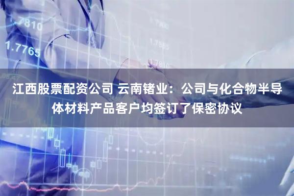 江西股票配资公司 云南锗业：公司与化合物半导体材料产品客户均签订了保密协议