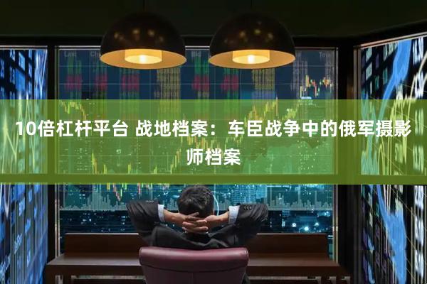 10倍杠杆平台 战地档案：车臣战争中的俄军摄影师档案