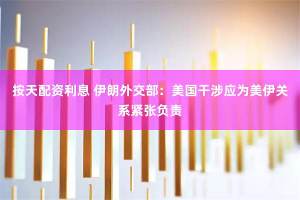 按天配资利息 伊朗外交部：美国干涉应为美伊关系紧张负责