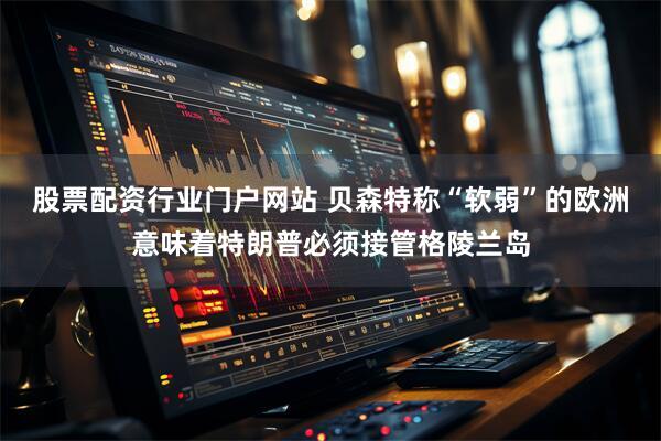 股票配资行业门户网站 贝森特称“软弱”的欧洲意味着特朗普必须接管格陵兰岛