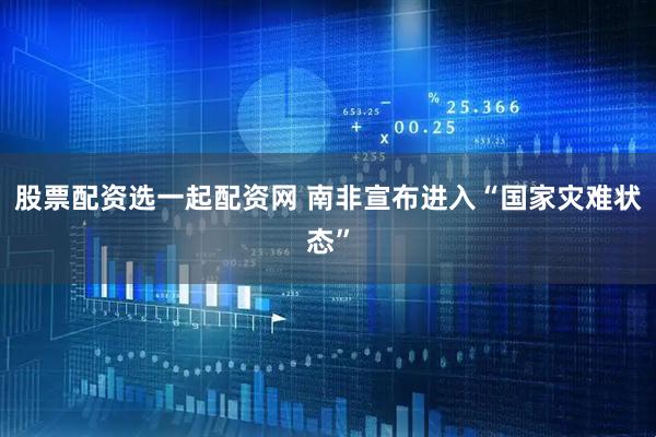 股票配资选一起配资网 南非宣布进入“国家灾难状态”