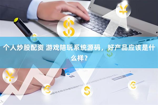 个人炒股配资 游戏陪玩系统源码，好产品应该是什么样？