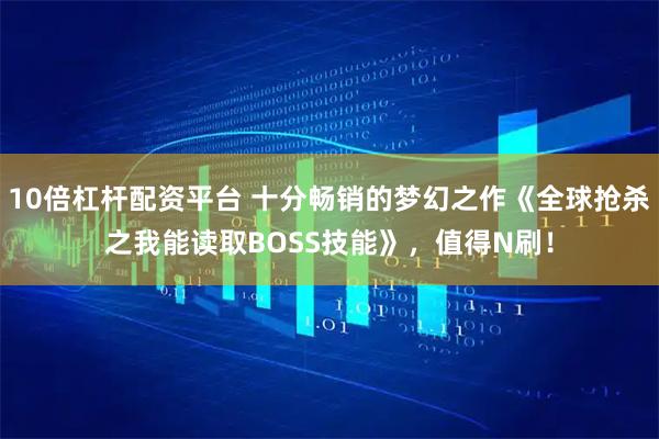 10倍杠杆配资平台 十分畅销的梦幻之作《全球抢杀之我能读取BOSS技能》，值得N刷！