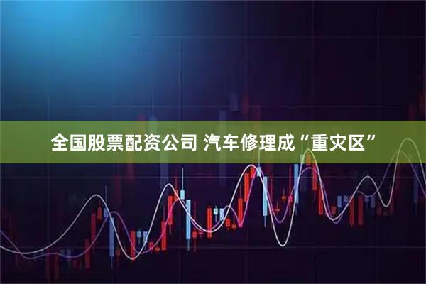 全国股票配资公司 汽车修理成“重灾区”