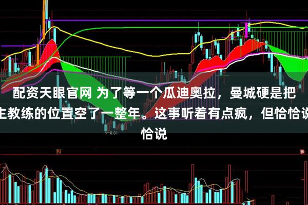 配资天眼官网 为了等一个瓜迪奥拉，曼城硬是把主教练的位置空了一整年。这事听着有点疯，但恰恰说