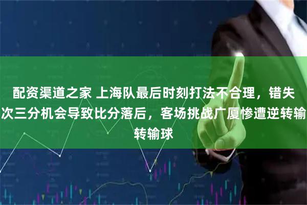 配资渠道之家 上海队最后时刻打法不合理，错失多次三分机会导致比分落后，客场挑战广厦惨遭逆转输球