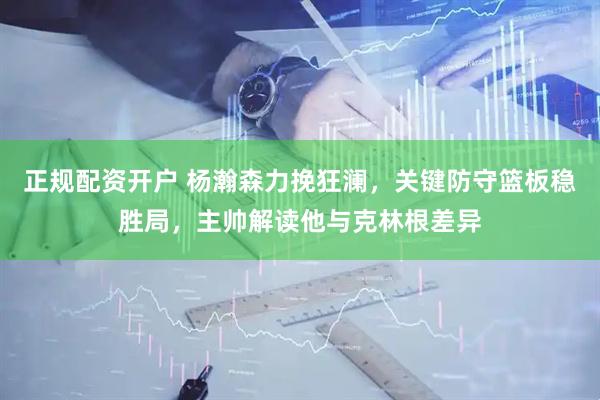 正规配资开户 杨瀚森力挽狂澜，关键防守篮板稳胜局，主帅解读他与克林根差异