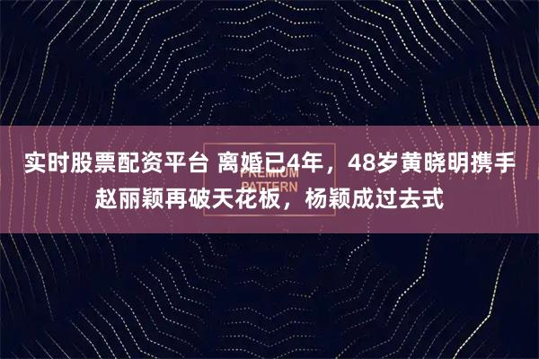 实时股票配资平台 离婚已4年，48岁黄晓明携手赵丽颖再破天花板，杨颖成过去式