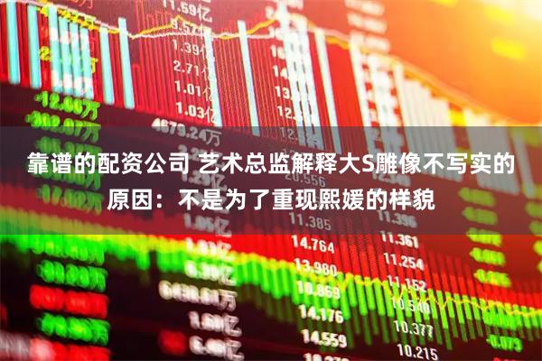 靠谱的配资公司 艺术总监解释大S雕像不写实的原因：不是为了重现熙媛的样貌
