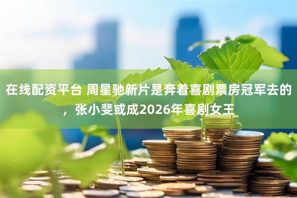 在线配资平台 周星驰新片是奔着喜剧票房冠军去的，张小斐或成2026年喜剧女王