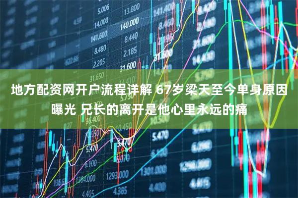 地方配资网开户流程详解 67岁梁天至今单身原因曝光 兄长的离开是他心里永远的痛
