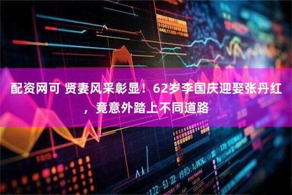配资网可 贤妻风采彰显！62岁李国庆迎娶张丹红，竟意外踏上不同道路