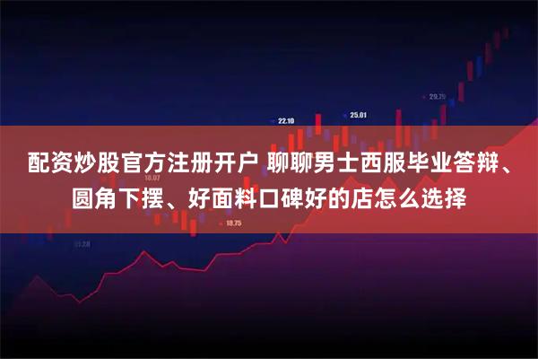配资炒股官方注册开户 聊聊男士西服毕业答辩、圆角下摆、好面料口碑好的店怎么选择