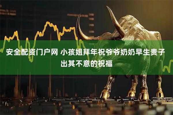 安全配资门户网 小孩姐拜年祝爷爷奶奶早生贵子 出其不意的祝福