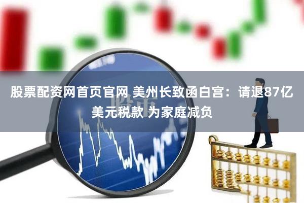 股票配资网首页官网 美州长致函白宫：请退87亿美元税款 为家庭减负