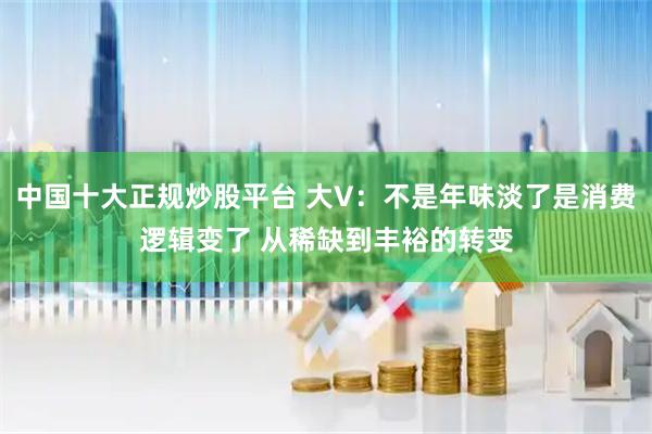 中国十大正规炒股平台 大V：不是年味淡了是消费逻辑变了 从稀缺到丰裕的转变