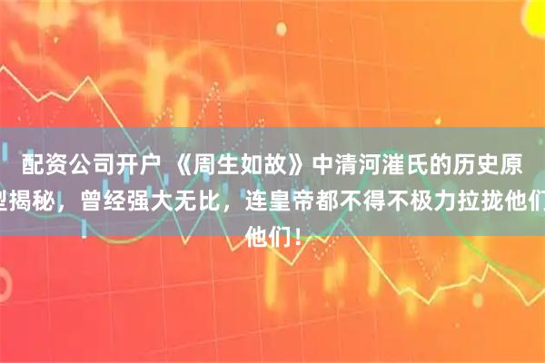 配资公司开户 《周生如故》中清河漼氏的历史原型揭秘,曾经强大无比,连皇帝都不得不极力拉拢他们!