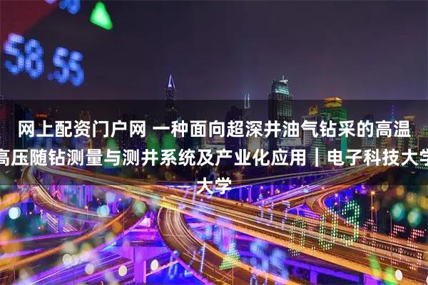 网上配资门户网 一种面向超深井油气钻采的高温高压随钻测量与测井系统及产业化应用︱电子科技大学