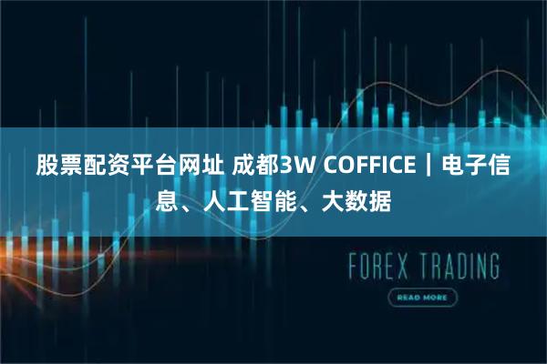 股票配资平台网址 成都3W COFFICE｜电子信息、人工智能、大数据