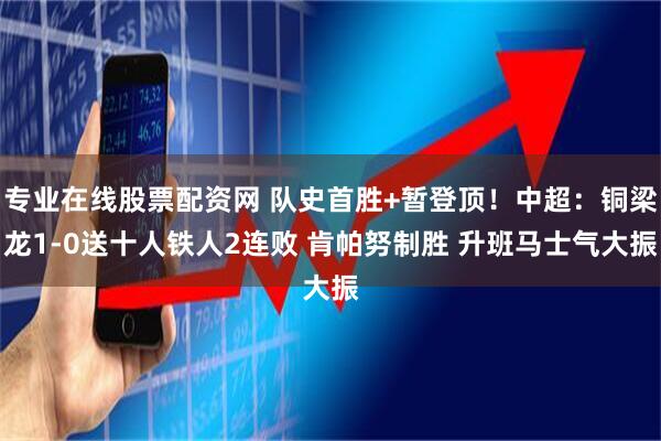 专业在线股票配资网 队史首胜+暂登顶！中超：铜梁龙1-0送十人铁人2连败 肯帕努制胜 升班马士气大振