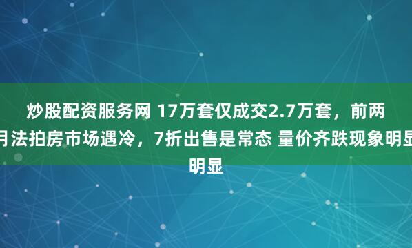 炒股配资服务网 17万套仅成交2.7万套，前两月法拍房市场遇冷，7折出售是常态 量价齐跌现象明显