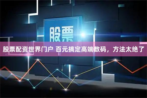 股票配资世界门户 百元搞定高端数码，方法太绝了