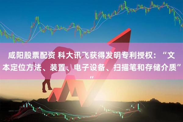 咸阳股票配资 科大讯飞获得发明专利授权：“文本定位方法、装置、电子设备、扫描笔和存储介质”
