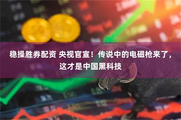 稳操胜券配资 央视官宣!传说中的电磁枪来了,这才是中国黑科技