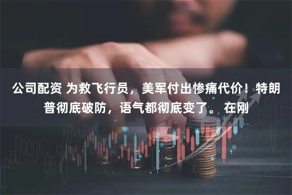 公司配资 为救飞行员，美军付出惨痛代价！特朗普彻底破防，语气都彻底变了。 在刚