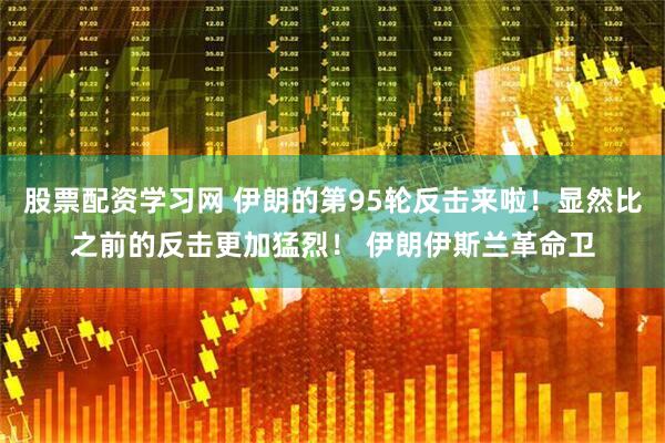 股票配资学习网 伊朗的第95轮反击来啦！显然比之前的反击更加猛烈！ 伊朗伊斯兰革命卫
