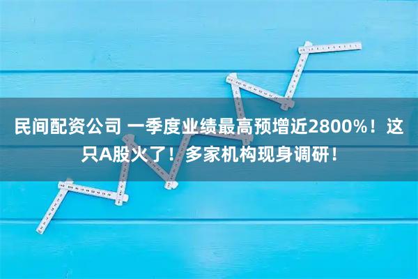 民间配资公司 一季度业绩最高预增近2800%！这只A股火了！多家机构现身调研！